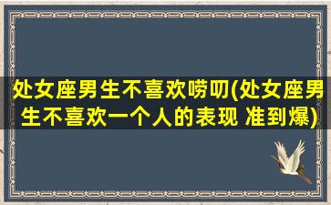 处女座男生不喜欢唠叨(处女座男生不喜欢一个人的表现 准到爆)